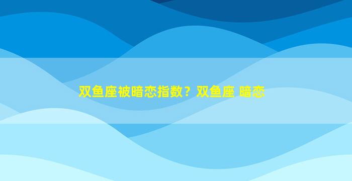 双鱼座被暗恋指数？双鱼座 暗恋